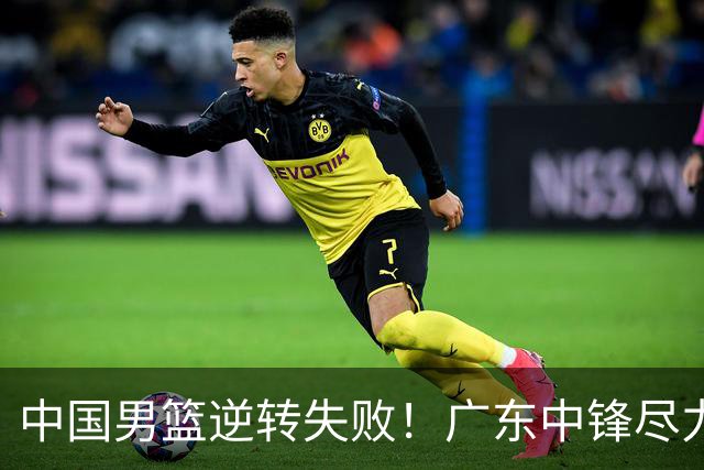 中国男篮逆转失败！广东中锋尽力了…