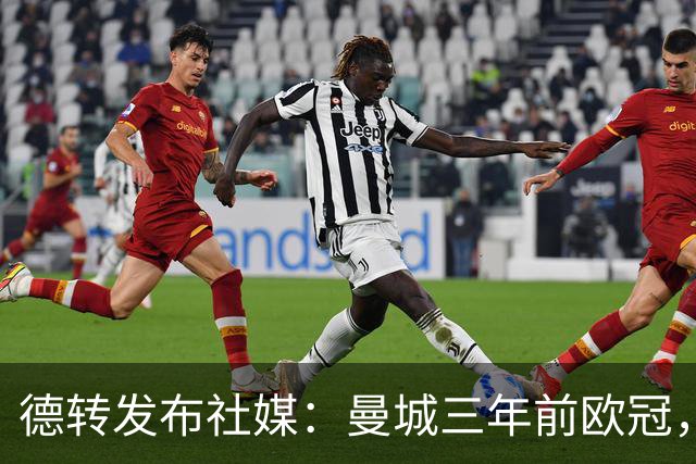 德转发布社媒：曼城三年前欧冠，首发阵容仅剩三人在阵中